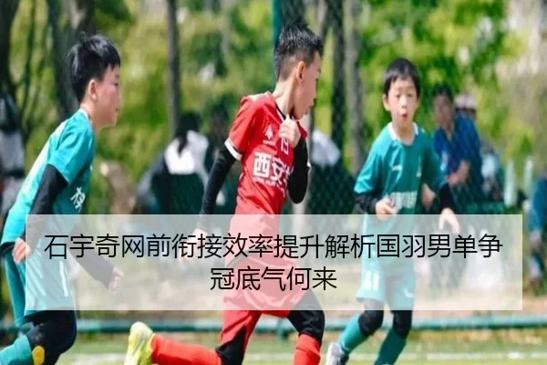 石宇奇网前衔接效率提升解析国羽男单争冠底气何来