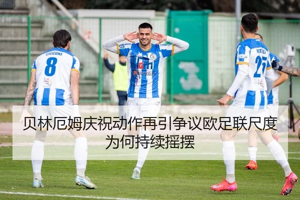 贝林厄姆庆祝动作再引争议欧足联尺度为何持续摇摆
